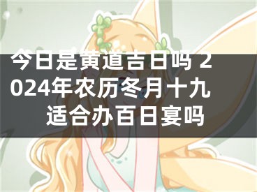 今日是黄道吉日吗 2024年农历冬月十九适合办百日宴吗