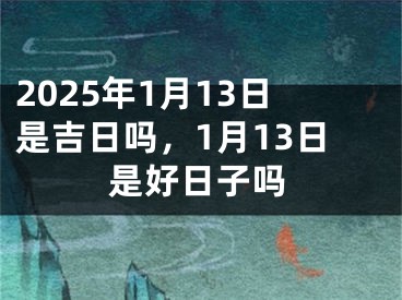2025年1月13日是吉日吗，1月13日是好日子吗