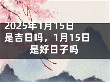 2025年1月15日是吉日吗，1月15日是好日子吗