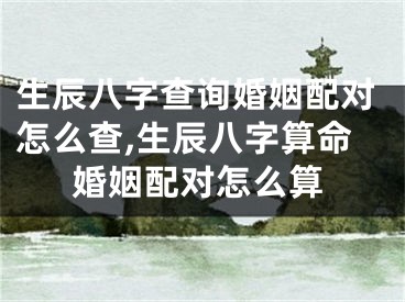 生辰八字查询婚姻配对怎么查,生辰八字算命婚姻配对怎么算