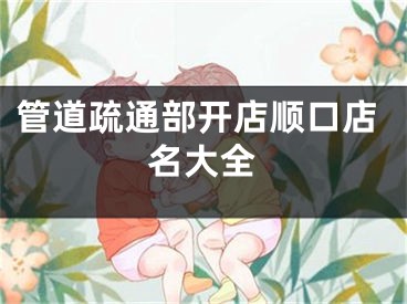 管道疏通部开店顺口店名大全