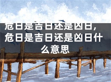 危日是吉日还是凶日,危日是吉日还是凶日什么意思