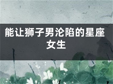 能让狮子男沦陷的星座女生