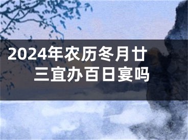 2024年农历冬月廿三宜办百日宴吗