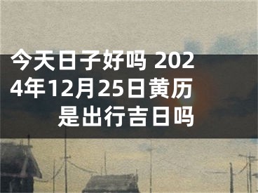 今天日子好吗 2024年12月25日黄历是出行吉日吗