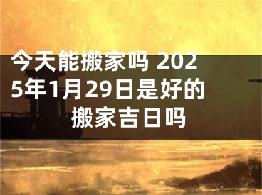 今天能搬家吗 2025年1月29日是好的搬家吉日吗