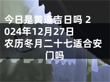 今日是黄道吉日吗 2024年12月27日农历冬月二十七适合安门吗