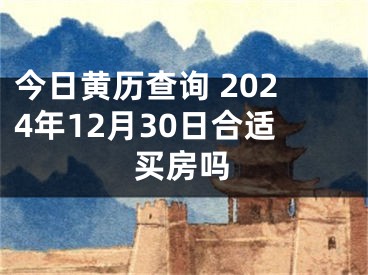 今日黄历查询 2024年12月30日合适买房吗