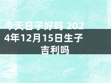 今天日子好吗 2024年12月15日生子吉利吗