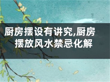 厨房摆设有讲究,厨房摆放风水禁忌化解