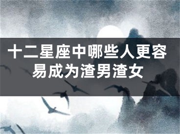 十二星座中哪些人更容易成为渣男渣女