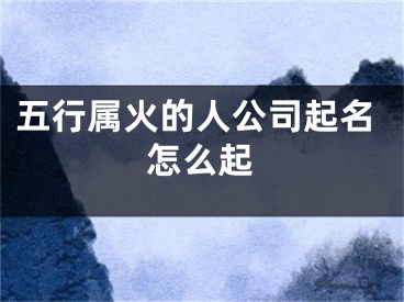 五行属火的人公司起名怎么起