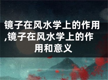 镜子在风水学上的作用,镜子在风水学上的作用和意义
