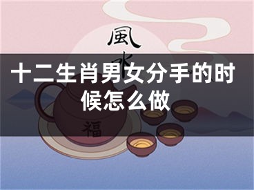 十二生肖男女分手的时候怎么做