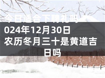 今日适合下聘礼吗 2024年12月30日农历冬月三十是黄道吉日吗