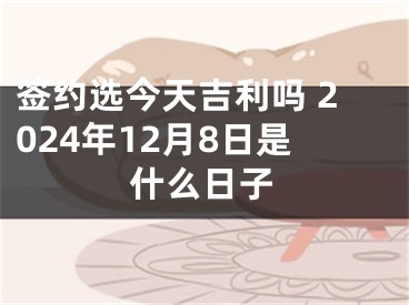 签约选今天吉利吗 2024年12月8日是什么日子