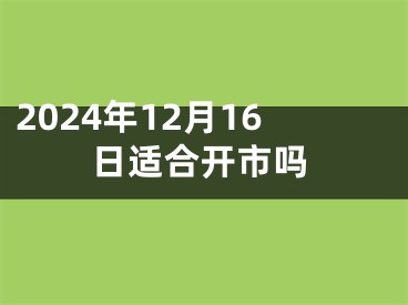 2024年12月16日适合开市吗