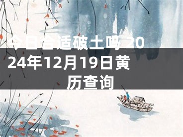 今日合适破土吗 2024年12月19日黄历查询