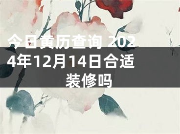 今日黄历查询 2024年12月14日合适装修吗