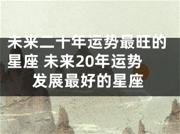 未来二十年运势最旺的星座 未来20年运势发展最好的星座