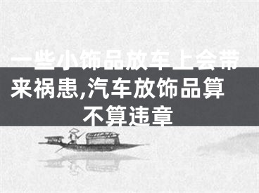 一些小饰品放车上会带来祸患,汽车放饰品算不算违章