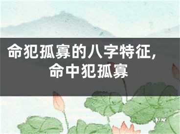 命犯孤寡的八字特征,命中犯孤寡