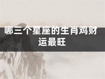 哪三个星座的生肖鸡财运最旺