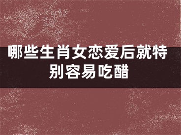 哪些生肖女恋爱后就特别容易吃醋