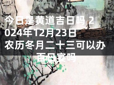 今日是黄道吉日吗 2024年12月23日农历冬月二十三可以办百日宴吗