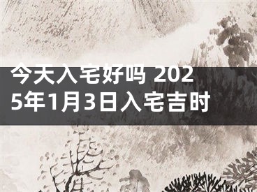 今天入宅好吗 2025年1月3日入宅吉时