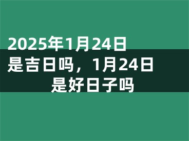 2025年1月24日是吉日吗，1月24日是好日子吗
