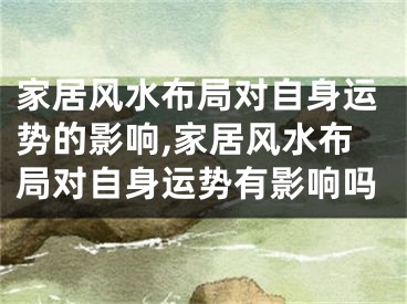 家居风水布局对自身运势的影响,家居风水布局对自身运势有影响吗