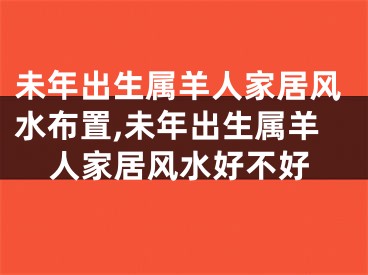 未年出生属羊人家居风水布置,未年出生属羊人家居风水好不好