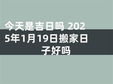 今天是吉日吗 2025年1月19日搬家日子好吗