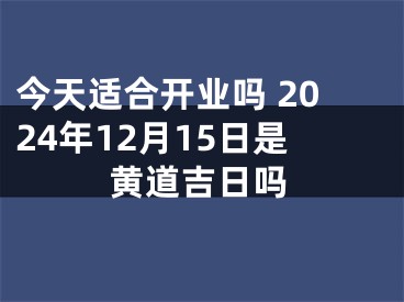 今天适合开业吗 2024年12月15日是黄道吉日吗