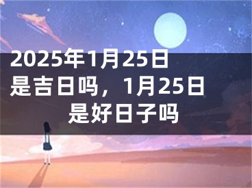 2025年1月25日是吉日吗，1月25日是好日子吗