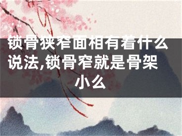 锁骨狭窄面相有着什么说法,锁骨窄就是骨架小么