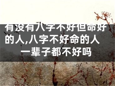 有没有八字不好但命好的人,八字不好命的人一辈子都不好吗