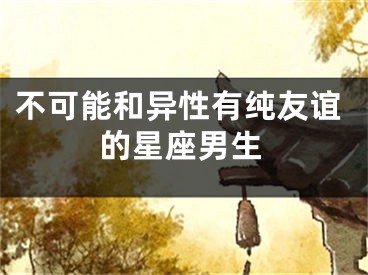 不可能和异性有纯友谊的星座男生