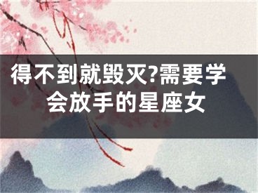 得不到就毁灭?需要学会放手的星座女