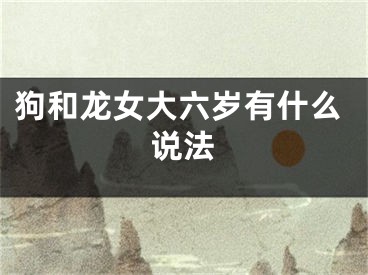 狗和龙女大六岁有什么说法