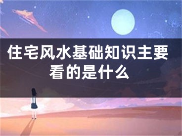 住宅风水基础知识主要看的是什么