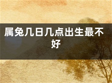 属兔几日几点出生最不好