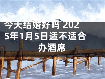 今天结婚好吗 2025年1月5日适不适合办酒席