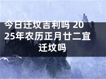 今日迁坟吉利吗 2025年农历正月廿二宜迁坟吗