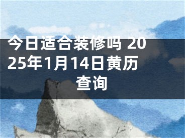 今日适合装修吗 2025年1月14日黄历查询