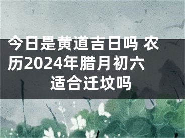 今日是黄道吉日吗 农历2024年腊月初六适合迁坟吗