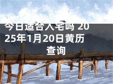 今日适合入宅吗 2025年1月20日黄历查询