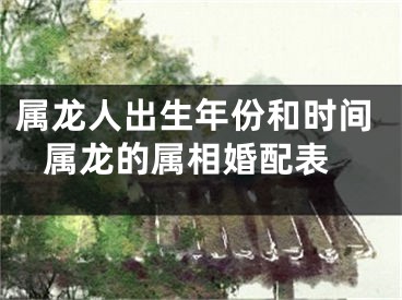 属龙人出生年份和时间 属龙的属相婚配表
