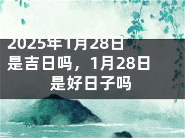 2025年1月28日是吉日吗，1月28日是好日子吗